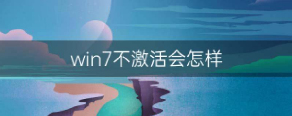 windows7不激活会怎么样,不激活windows7会影响正常使用吗