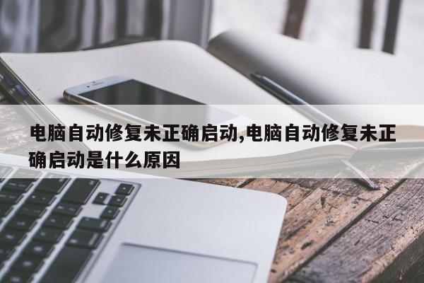 电脑自动修复未正确启动,电脑自动修复未正确启动是什么原因