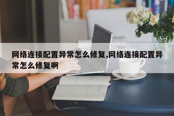 网络连接配置异常怎么修复,网络连接配置异常怎么修复啊