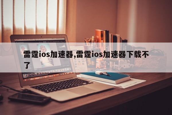 雷霆ios加速器,雷霆ios加速器下载不了