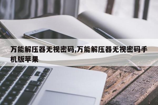 万能解压器无视密码,万能解压器无视密码手机版苹果