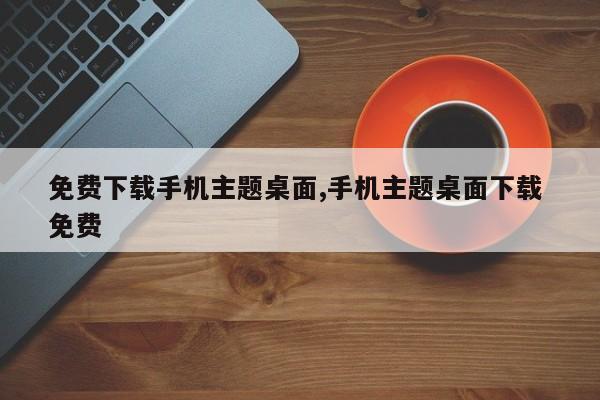 免费下载手机主题桌面,手机主题桌面下载 免费