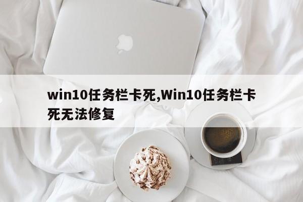 win10任务栏卡死,Win10任务栏卡死无法修复