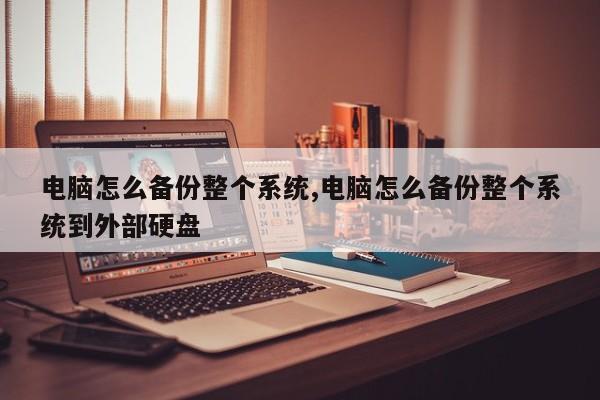 电脑怎么备份整个系统,电脑怎么备份整个系统到外部硬盘