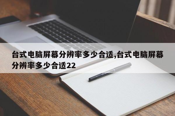 台式电脑屏幕分辨率多少合适,台式电脑屏幕分辨率多少合适22