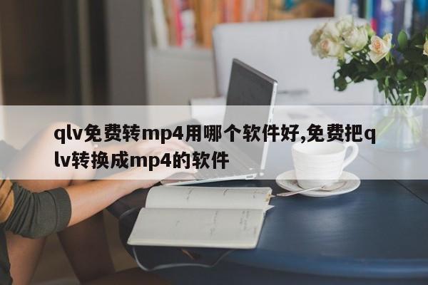 qlv免费转mp4用哪个软件好,免费把qlv转换成mp4的软件