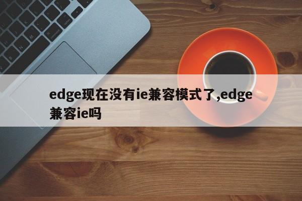 edge现在没有ie兼容模式了,edge兼容ie吗