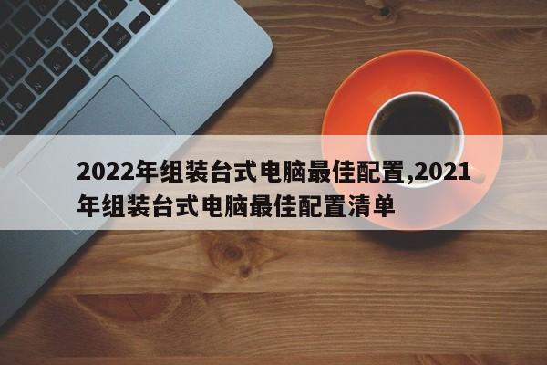 2022年组装台式电脑最佳配置,2021年组装台式电脑最佳配置清单