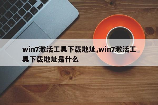 win7激活工具下载地址,win7激活工具下载地址是什么