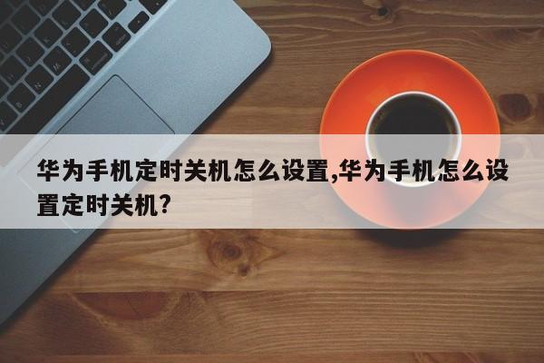 华为手机定时关机怎么设置,华为手机怎么设置定时关机?