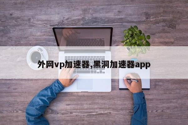 外网vp加速器,黑洞加速器app